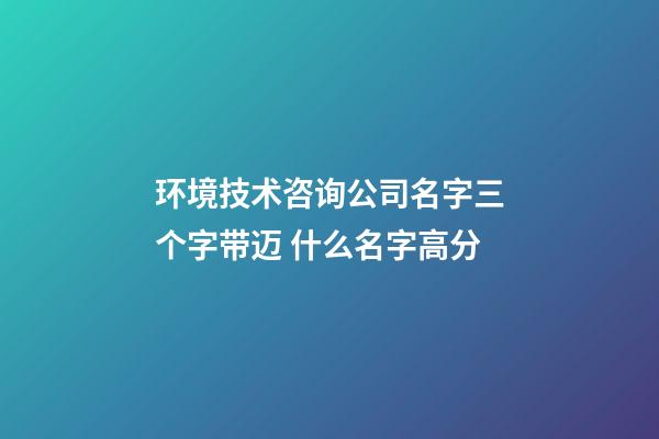环境技术咨询公司名字三个字带迈 什么名字高分-第1张-公司起名-玄机派